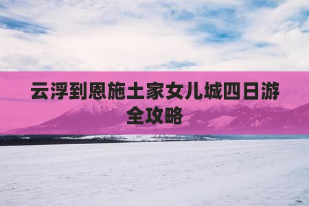 云浮到恩施土家女儿城四日游全攻略