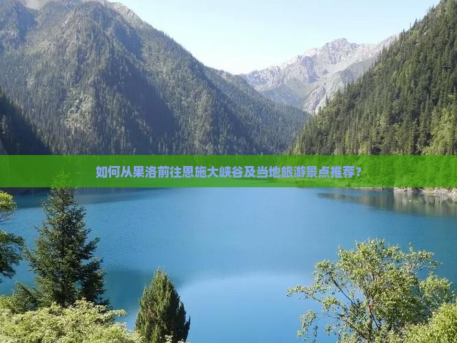 如何从果洛前往恩施大峡谷及当地旅游景点推荐？