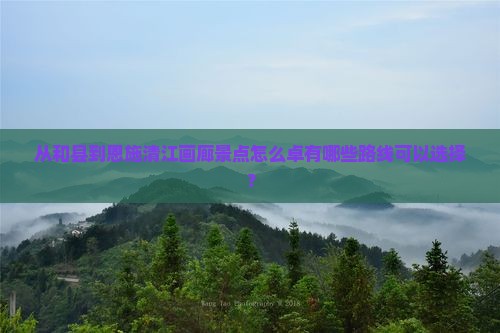 从和县到恩施清江画廊景点怎么卓有哪些路线可以选择？