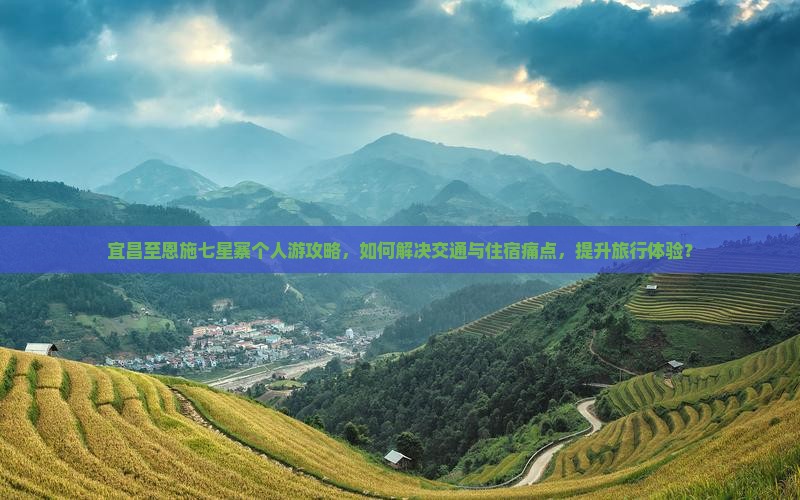 宜昌至恩施七星寨个人游攻略，如何解决交通与住宿痛点，提升旅行体验？
