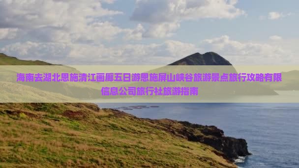 海南去湖北恩施清江画廊五日游恩施屏山峡谷旅游景点旅行攻略有限信息公司旅行社旅游指南