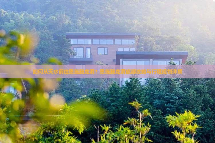 如何从天水前往恩施腾龙洞？恩施腾龙洞旅游攻略与行程规划详解