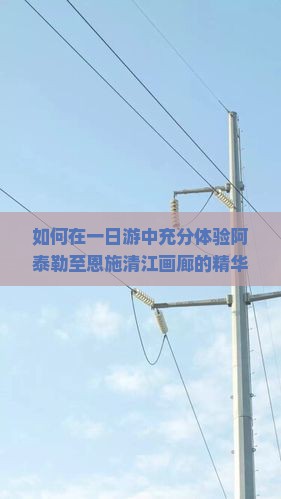 如何在一日游中充分体验阿泰勒至恩施清江画廊的精华？