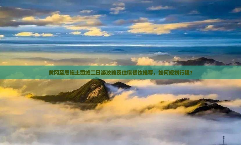 黄冈至恩施土司城二日游攻略及住宿餐饮推荐，如何规划行程？