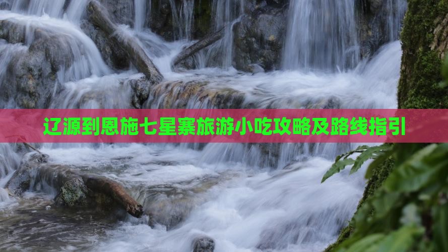 辽源到恩施七星寨旅游小吃攻略及路线指引
