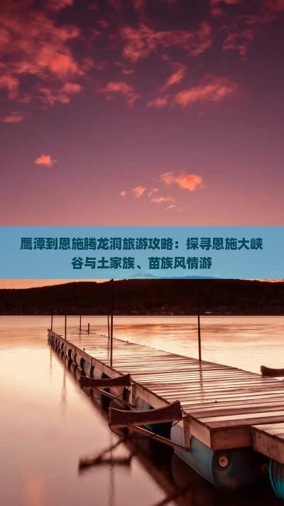 鹰潭到恩施腾龙洞旅游攻略：探寻恩施大峡谷与土家族、苗族风情游