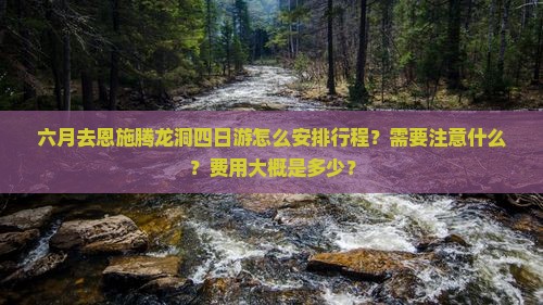 六月去恩施腾龙洞四日游怎么安排行程？需要注意什么？费用大概是多少？