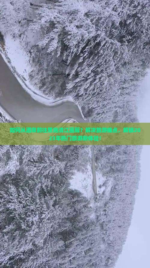 如何从酒泉前往恩施清江画廊？解决旅游痛点，解锁2023年热门旅游新体验！