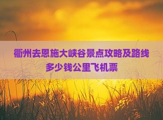 衢州去恩施大峡谷景点攻略及路线多少钱公里飞机票