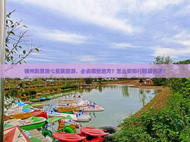 锦州到恩施七星寨旅游，必去哪些地方？怎么安排行程最合适？