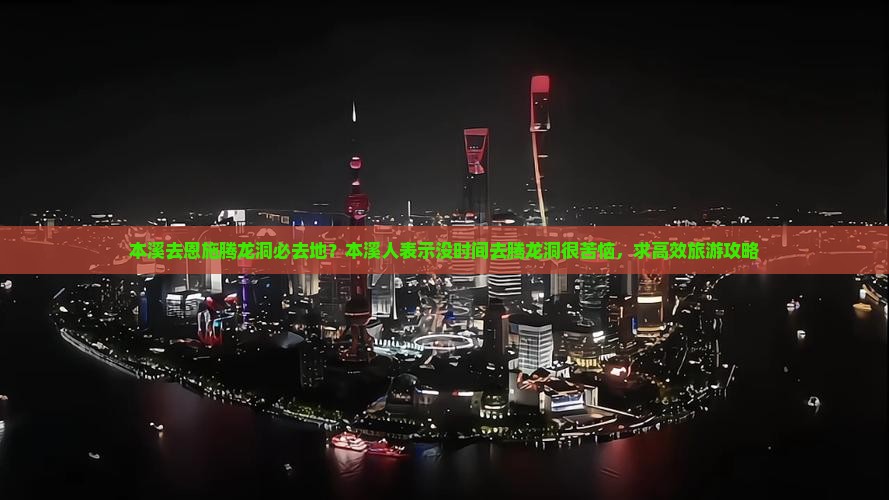 本溪去恩施腾龙洞必去地？本溪人表示没时间去腾龙洞很苦恼，求高效旅游攻略