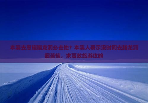 本溪去恩施腾龙洞必去地？本溪人表示没时间去腾龙洞很苦恼，求高效旅游攻略