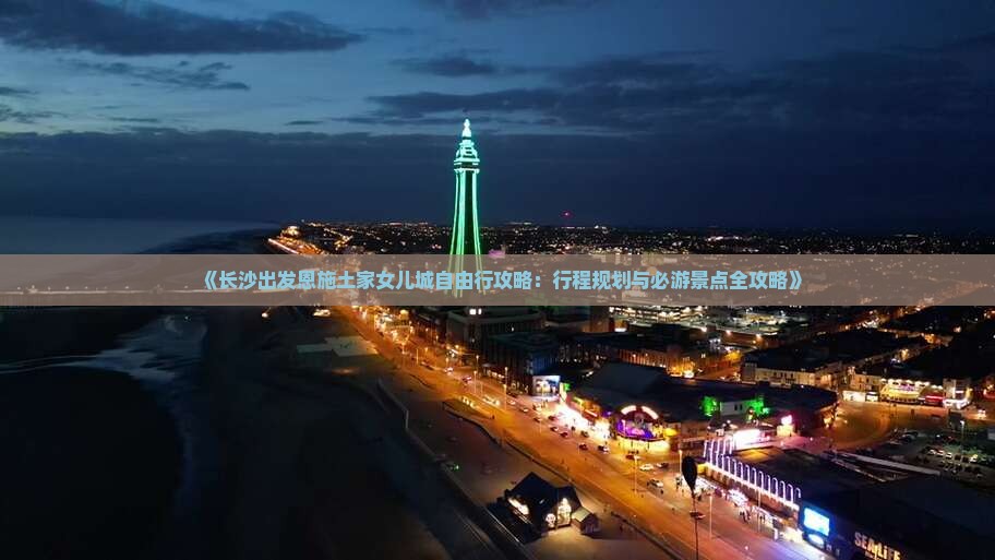 《长沙出发恩施土家女儿城自由行攻略：行程规划与必游景点全攻略》