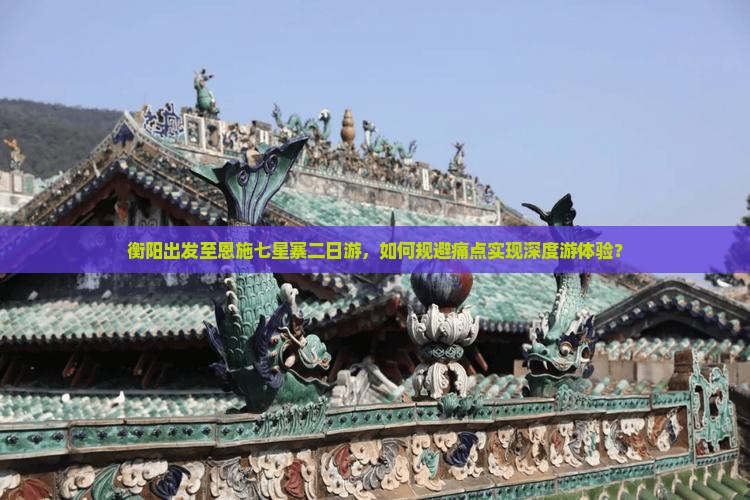 衡阳出发至恩施七星寨二日游，如何规避痛点实现深度游体验？