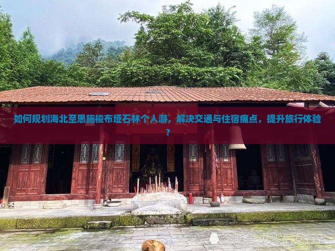 如何规划海北至恩施梭布垭石林个人游，解决交通与住宿痛点，提升旅行体验？