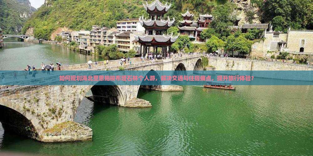如何规划海北至恩施梭布垭石林个人游，解决交通与住宿痛点，提升旅行体验？