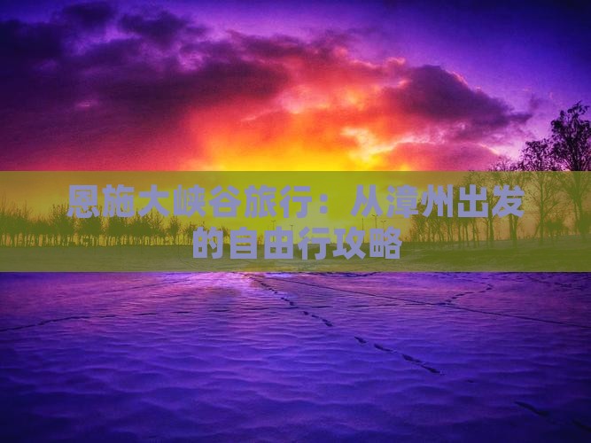 恩施大峡谷旅行：从漳州出发的自由行攻略