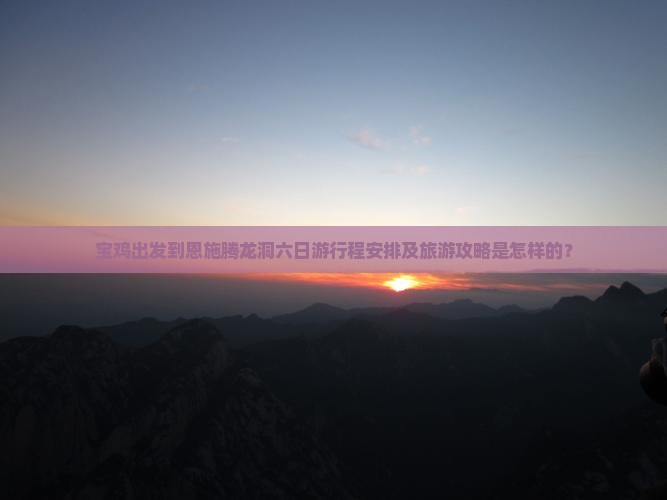 宝鸡出发到恩施腾龙洞六日游行程安排及旅游攻略是怎样的？