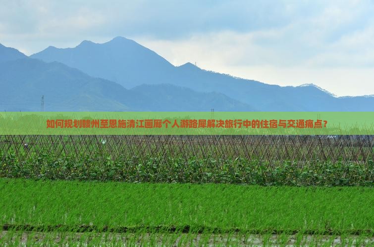 如何规划赣州至恩施清江画廊个人游路犀解决旅行中的住宿与交通痛点？
