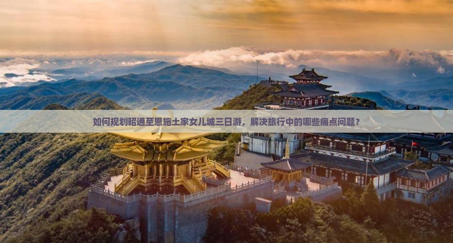 如何规划昭通至恩施土家女儿城三日游，解决旅行中的哪些痛点问题？