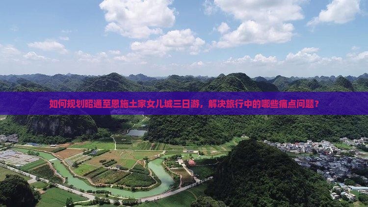 如何规划昭通至恩施土家女儿城三日游，解决旅行中的哪些痛点问题？