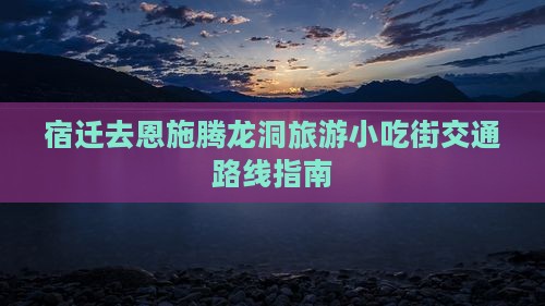 宿迁去恩施腾龙洞旅游小吃街交通路线指南