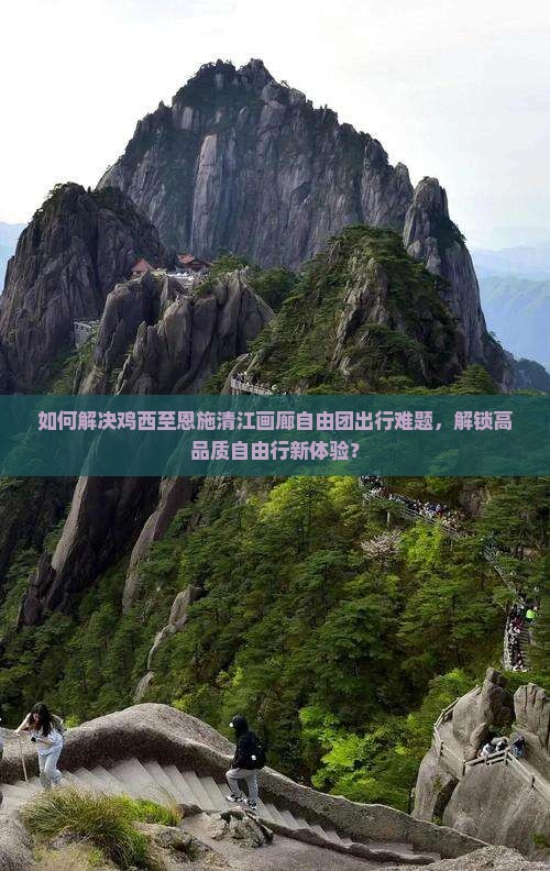 如何解决鸡西至恩施清江画廊自由团出行难题，解锁高品质自由行新体验？
