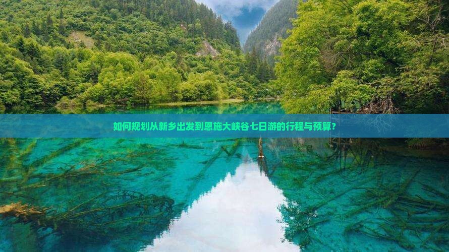 如何规划从新乡出发到恩施大峡谷七日游的行程与预算？
