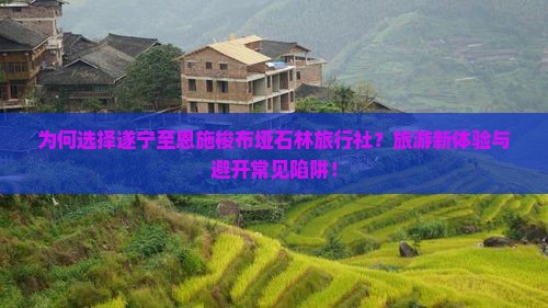 为何选择遂宁至恩施梭布垭石林旅行社？旅游新体验与避开常见陷阱！
