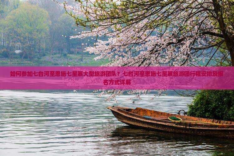 如何参加七台河至恩施七星寨大型旅游团队？七台河至恩施七星寨旅游团行程安排及报名方式详解
