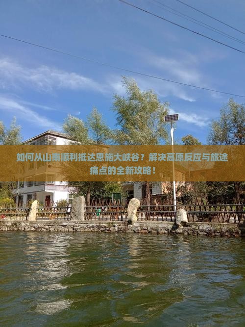 如何从山南顺利抵达恩施大峡谷？解决高原反应与旅途痛点的全新攻略！