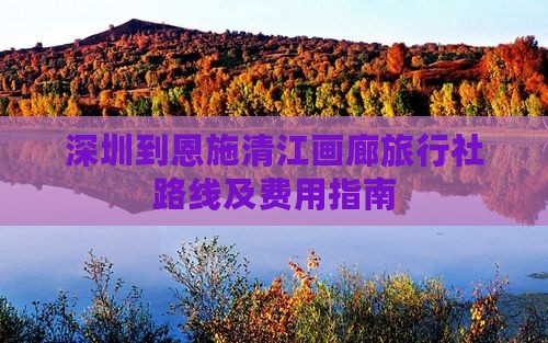深圳到恩施清江画廊旅行社路线及费用指南