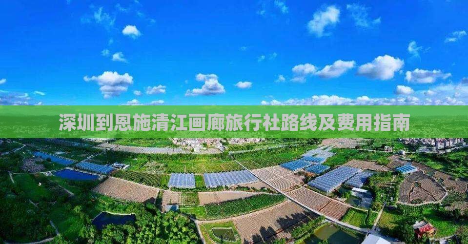深圳到恩施清江画廊旅行社路线及费用指南