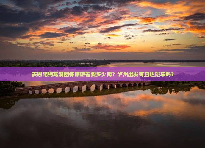 去恩施腾龙洞团体旅游需要多少钱？泸州出发有直达班车吗？