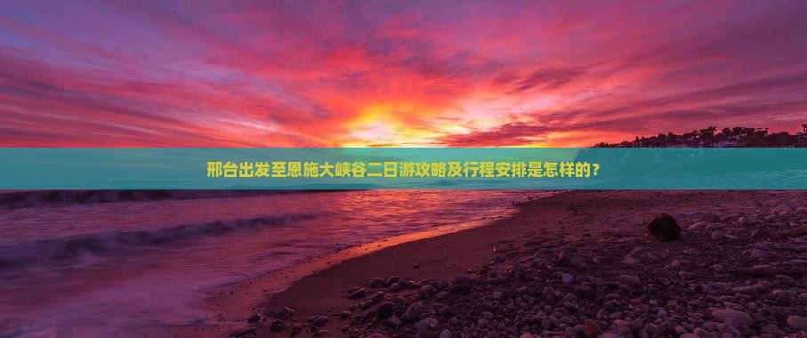 邢台出发至恩施大峡谷二日游攻略及行程安排是怎样的？