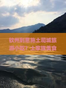 钦州到恩施土司城旅游小吃？土家族美食打卡地、高铁自驾全攻略