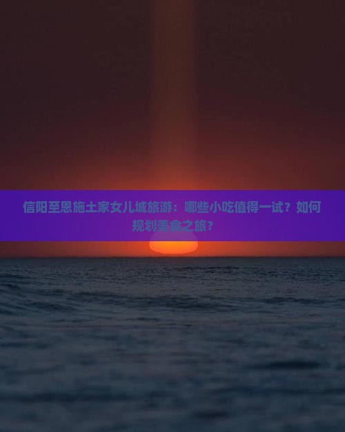 信阳至恩施土家女儿城旅游：哪些小吃值得一试？如何规划美食之旅？