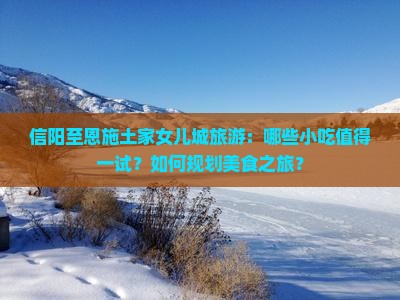 信阳至恩施土家女儿城旅游：哪些小吃值得一试？如何规划美食之旅？