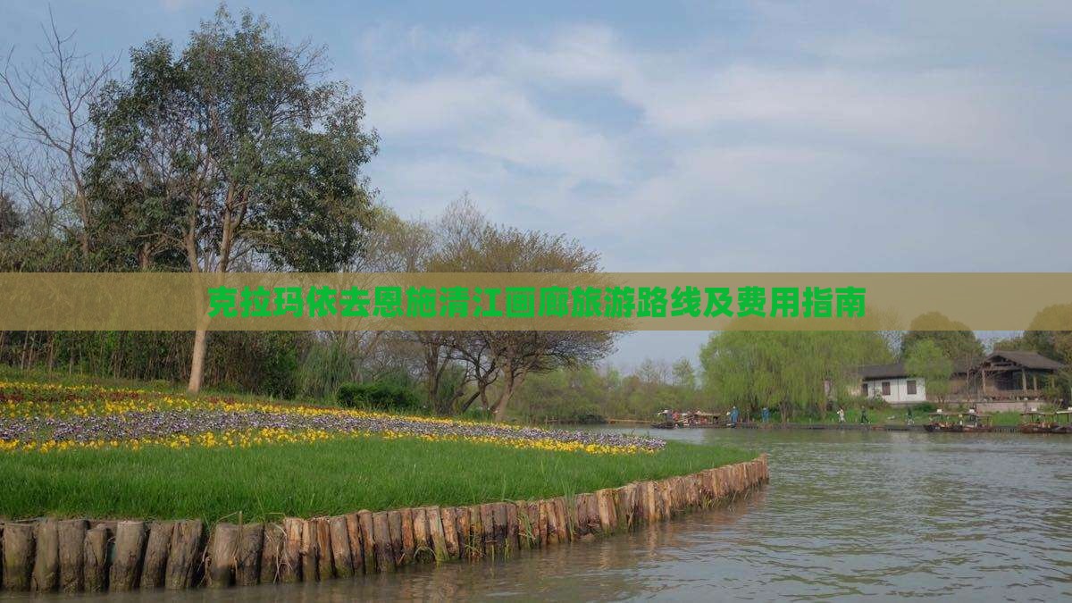 克拉玛依去恩施清江画廊旅游路线及费用指南