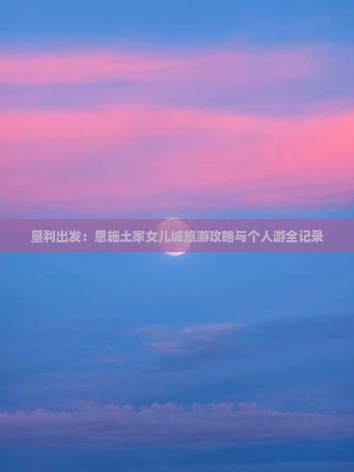 垦利出发：恩施土家女儿城旅游攻略与个人游全记录