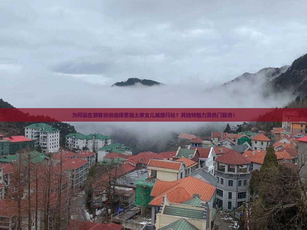 为何崇左游客纷纷选择恩施土家女儿城旅行社？其独特魅力及热门服务！