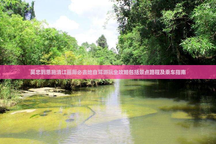 吴忠到恩施清江画廊必去地自驾游玩全攻略包括景点路程及乘车指南