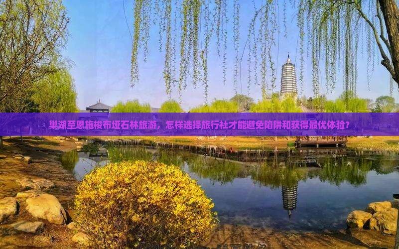 巢湖至恩施梭布垭石林旅游，怎样选择旅行社才能避免陷阱和获得最优体验？