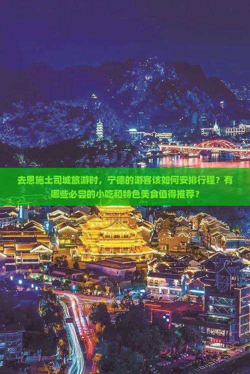 去恩施土司城旅游时，宁德的游客该如何安排行程？有哪些必尝的小吃和特色美食值得推荐？