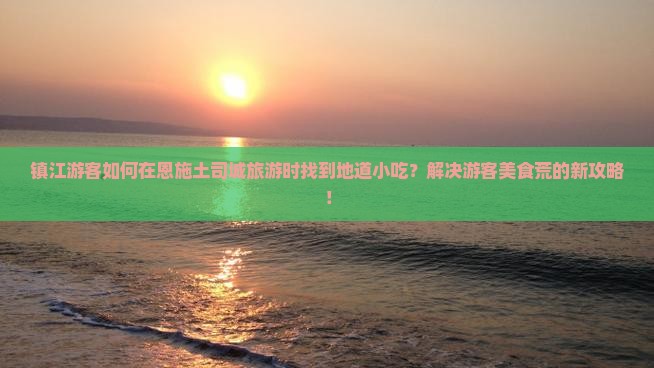 镇江游客如何在恩施土司城旅游时找到地道小吃？解决游客美食荒的新攻略！