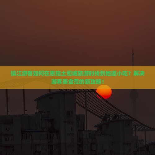 镇江游客如何在恩施土司城旅游时找到地道小吃？解决游客美食荒的新攻略！