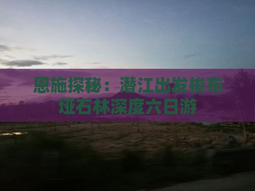恩施探秘：潜江出发梭布垭石林深度六日游