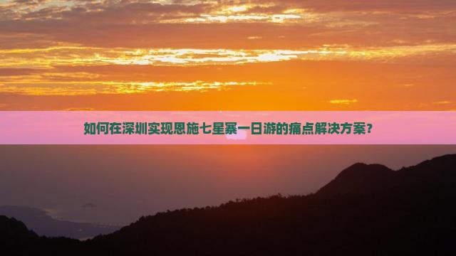 如何在深圳实现恩施七星寨一日游的痛点解决方案？