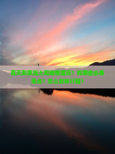夏天到恩施土司城哪里玩？有哪些必看景点？怎么安排行程？