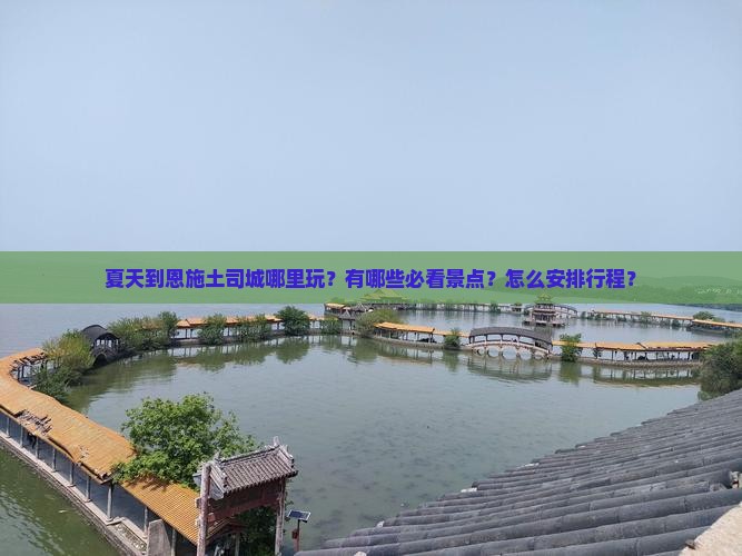 夏天到恩施土司城哪里玩？有哪些必看景点？怎么安排行程？